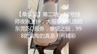 【桑拿馆】第二场，62号技师夜晚上钟，大哥享受久违的东莞ISO服务，享受之极，998的钱掏的真是不亏精彩