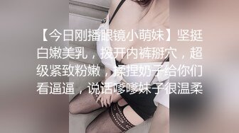 【今日刚播眼镜小萌妹】坚挺白嫩美乳，拨开内裤掰穴，超级紧致粉嫩，揉捏奶子给你们看逼逼，说话嗲嗲妹子很温柔