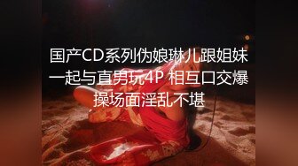 国产CD系列伪娘琳儿跟姐妹一起与直男玩4P 相互口交爆操场面淫乱不堪