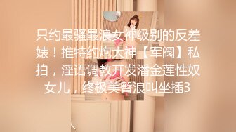 只约最骚最浪女神级别的反差婊！推特约炮大神【军阀】私拍，淫语调教开发潘金莲性奴女儿，终极美臀浪叫坐插3