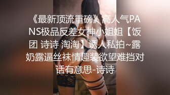 《最新顶流重磅》高人气PANS极品反差女神小姐姐【饭团 诗诗 淘淘】诱人私拍~露奶露逼丝袜情趣装欲望难挡对话有意思-诗诗