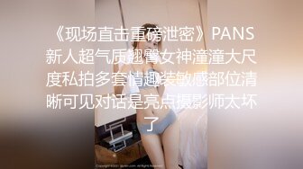 《现场直击重磅泄密》PANS新人超气质翘臀女神潼潼大尺度私拍多套情趣装敏感部位清晰可见对话是亮点摄影师太坏了