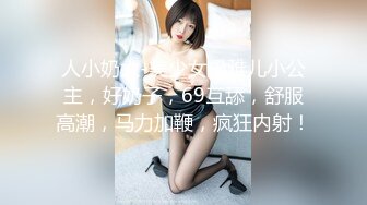 人小奶大-美少女橙雅儿小公主，好奶子，69互舔，舒服高潮，马力加鞭，疯狂内射！