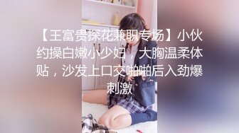 【王富贵探花兼职专场】小伙约操白嫩小少妇，大胸温柔体贴，沙发上口交啪啪后入劲爆刺激