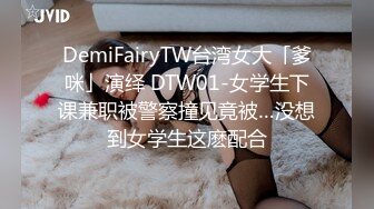 DemiFairyTW台湾女大「爹咪」演绎 DTW01-女学生下课兼职被警察撞见竟被…没想到女学生这麽配合