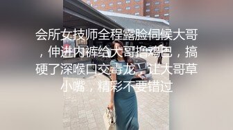 会所女技师全程露脸伺候大哥，伸进内裤给大哥撸鸡巴，搞硬了深喉口交毒龙，让大哥草小嘴，精彩不要错过