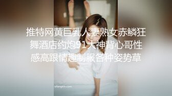 推特网黄巨乳人妻熟女赤鳞狂舞酒店约炮91大神背心哥性感高跟情趣制服各种姿势草