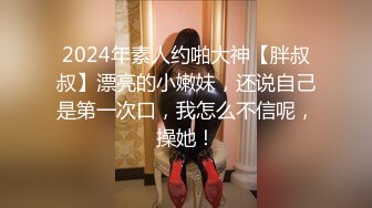 2024年素人约啪大神【胖叔叔】漂亮的小嫩妹，还说自己是第一次口，我怎么不信呢，操她！