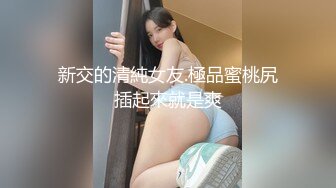 新交的清純女友.極品蜜桃尻插起來就是爽