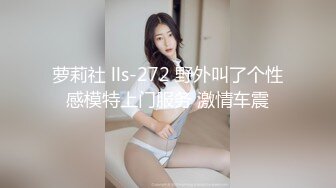 萝莉社 lls-272 野外叫了个性感模特上门服务 激情车震