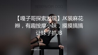 【嘎子哥探索发现】JK装麻花辫，有趣按摩小妹，摸摸搞搞让妹子抓JB