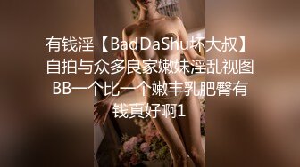 有钱淫【BadDaShu坏大叔】自拍与众多良家嫩妹淫乱视图BB一个比一个嫩丰乳肥臀有钱真好啊1