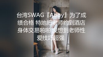 台湾SWAG『Abby』为了成绩合格 特地把老师约到酒店身体交易啪啪 没想到老师性爱技巧超强 