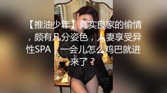 【推油少年】真实良家的偷情，颇有几分姿色，人妻享受异性SPA，一会儿怎么鸡巴就进来了？