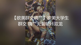 【欧美群交嗨艹】欧美大学生群交 嗨艹无套轮奸双龙