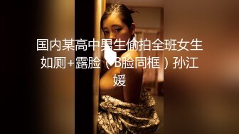 国内某高中男生偷拍全班女生如厕+露脸（B脸同框）孙江媛