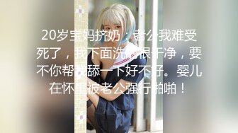 20岁宝妈挤奶：老公我难受死了，我下面洗的很干净，要不你帮我舔一下好不好。婴儿在怀里被老公强行啪啪！