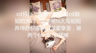 cd月儿：直男小哥吃着cd姐姐的大鸡，后面被ts大鸟姐姐弄得舒舒服服，双重享受，被两个tscd姐姐猛爆