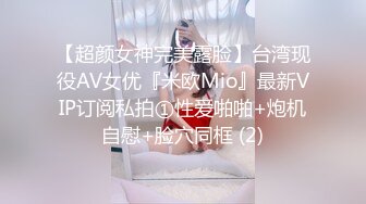 【超颜女神完美露脸】台湾现役AV女优『米欧Mio』最新VIP订阅私拍①性爱啪啪+炮机自慰+脸穴同框 (2)