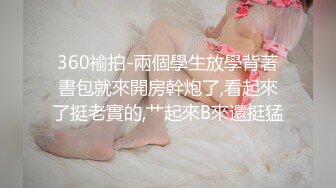 360褕拍-兩個學生放學背著書包就來開房幹炮了,看起來了挺老實的,艹起來B來還挺猛