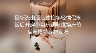 最新流出酒店偷拍年轻情侣晚饭后开房小哥玩逼草嘴换床位猛草模特身材女友