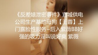 《反差婊泄密事件》宣城供电公司生产基地母狗【王蓉】上门露脸性服务~后入紫薇BB好强的吸力淫叫说好爽 紫薇