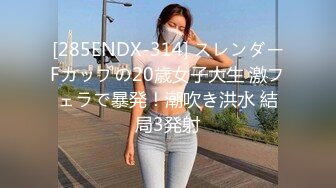 [285ENDX-314] スレンダーFカップの20歳女子大生 激フェラで暴発！潮吹き洪水 結局3発射