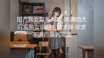 国产熟女篇系列16 丰满的大屁股熟女很是主动求操 欲求不满自摸到高潮