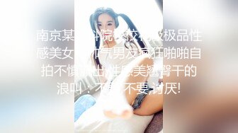 南京某本科院校校花级极品性感美女和帅气男友疯狂啪啪自拍不慎流出,性感美翘臀干的浪叫：不要,不要,讨厌!