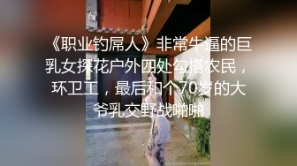 《职业钓屌人》非常牛逼的巨乳女探花户外四处勾搭农民，环卫工，最后和个70岁的大爷乳交野战啪啪