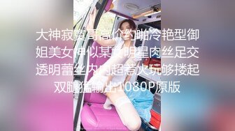 大神寂寞哥高价约啪冷艳型御姐美女神似某女明星肉丝足交透明蕾丝内内超惹火玩够搂起双腿猛输出1080P原版