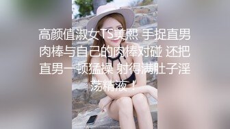 高颜值淑女TS美熙 手捉直男肉棒与自己的肉棒对碰 还把直男一顿猛操 射得满肚子淫荡精液！