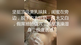 坚挺顶级美乳妹妹，闺蜜在旁边，脱下内衣玩奶，又大又白，假屌抽插骚穴，浴室洗澡湿身，极度诱惑