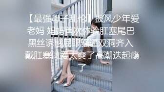 【最强母子乱伦】披风少年爱老妈 妈妈首次体验肛塞尾巴 黑丝诱惑屁眼骚逼双洞齐入 戴肛塞做爱太爽了高潮迭起瘾了