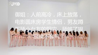 御姐：人前高冷，床上放荡，电影圆床房学生情侣，男友蹲下舔小女友的阴穴，舔够了狠狠操不客气！