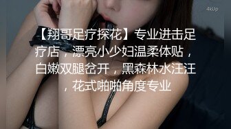 【翔哥足疗探花】专业进击足疗店，漂亮小少妇温柔体贴，白嫩双腿岔开，黑森林水汪汪，花式啪啪角度专业