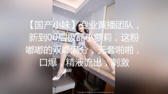 【国产小妹】专业黄播团队，新到00后极品小萝莉，这粉嘟嘟的双峰满分，无套啪啪，口爆，精液流出，刺激