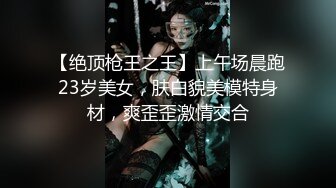 【绝顶枪王之王】上午场晨跑23岁美女，肤白貌美模特身材，爽歪歪激情交合