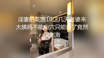 淫妻的花道10这几天老婆来大姨妈不能肏穴只能口了竟然很刺激