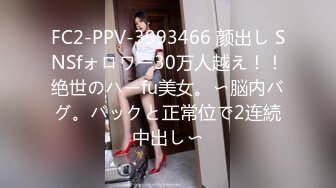 FC2-PPV-3993466 颜出し SNSfォロワー30万人越え！！绝世のハーfu美女。〜脳内バグ。バックと正常位で2连続中出し〜