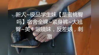 新人~极品学生妹【是蜜桃臀吗】宿舍全裸~紧身裤~大翘臀~美！眼镜妹，反差婊，刺激