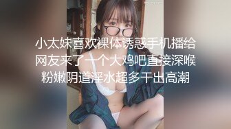 小太妹喜欢裸体诱惑手机播给网友来了一个大鸡吧直接深喉粉嫩阴道淫水超多干出高潮