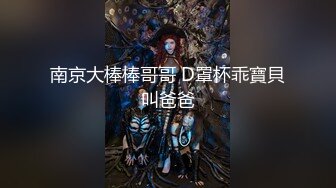 南京大棒棒哥哥 D罩杯乖寶貝叫爸爸