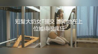 短髮大奶女T援交 誰知她在上位搖得很瘋狂