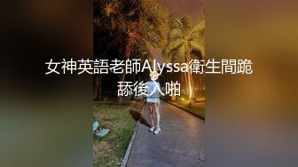 女神英語老師Alyssa衛生間跪舔後入啪