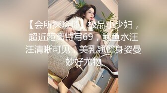 【会所探险师】极品小少妇，超近距离特写69，鲍鱼水汪汪清晰可见，美乳翘臀身姿曼妙好尤物