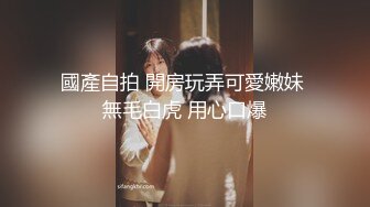 國產自拍 開房玩弄可愛嫩妹 無毛白虎 用心口爆