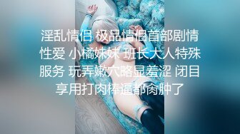 淫乱情侣 极品情侣首部剧情性爱 小橘妹妹 班长大人特殊服务 玩弄嫩穴略显羞涩 闭目享用打肉棒逼都肏肿了