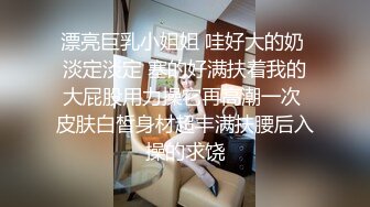 漂亮巨乳小姐姐 哇好大的奶 淡定淡定 塞的好满扶着我的大屁股用力操它再高潮一次 皮肤白皙身材超丰满扶腰后入操的求饶