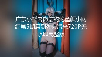 广东小鲜肉微信约炮童颜小网红第5期屌到死去活来720P无水印完整版